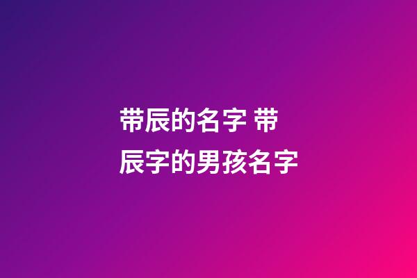 带辰的名字 带辰字的男孩名字